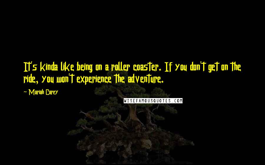 Mariah Carey Quotes: It's kinda like being on a roller coaster. If you don't get on the ride, you won't experience the adventure.
