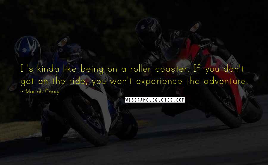 Mariah Carey Quotes: It's kinda like being on a roller coaster. If you don't get on the ride, you won't experience the adventure.