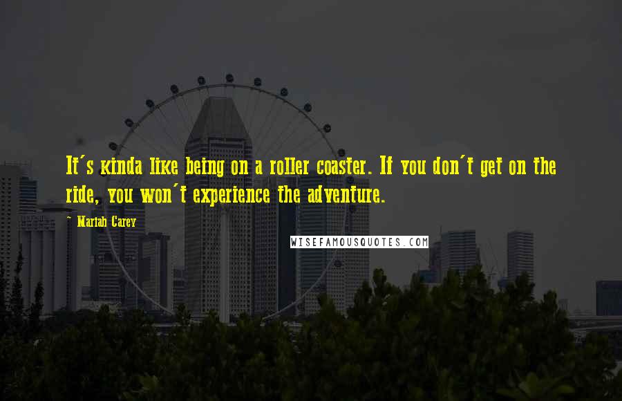 Mariah Carey Quotes: It's kinda like being on a roller coaster. If you don't get on the ride, you won't experience the adventure.