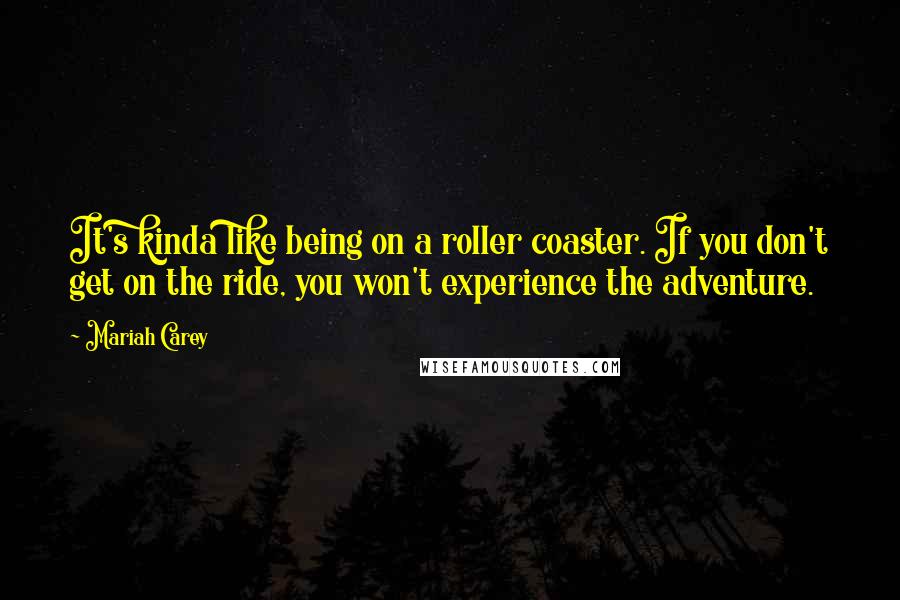 Mariah Carey Quotes: It's kinda like being on a roller coaster. If you don't get on the ride, you won't experience the adventure.