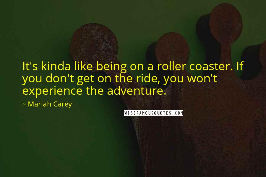Mariah Carey Quotes: It's kinda like being on a roller coaster. If you don't get on the ride, you won't experience the adventure.