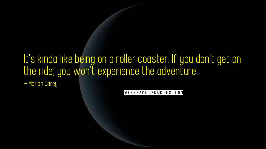 Mariah Carey Quotes: It's kinda like being on a roller coaster. If you don't get on the ride, you won't experience the adventure.