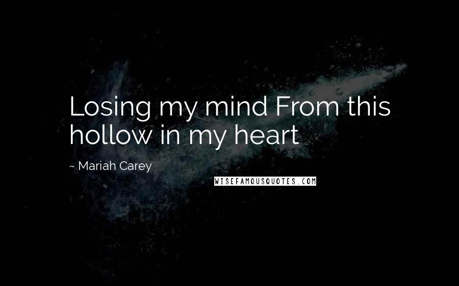 Mariah Carey Quotes: Losing my mind From this hollow in my heart