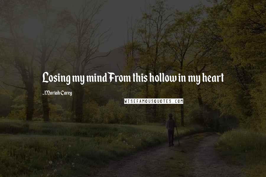 Mariah Carey Quotes: Losing my mind From this hollow in my heart