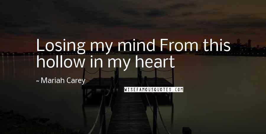 Mariah Carey Quotes: Losing my mind From this hollow in my heart
