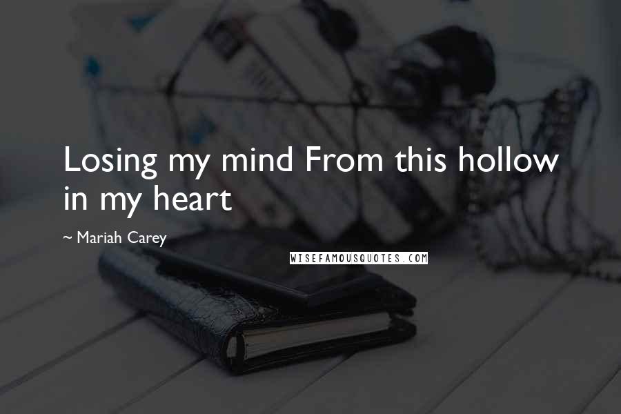 Mariah Carey Quotes: Losing my mind From this hollow in my heart