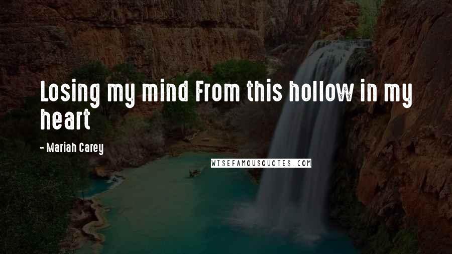 Mariah Carey Quotes: Losing my mind From this hollow in my heart