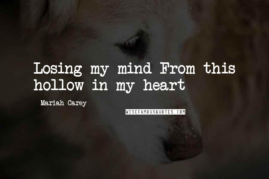 Mariah Carey Quotes: Losing my mind From this hollow in my heart