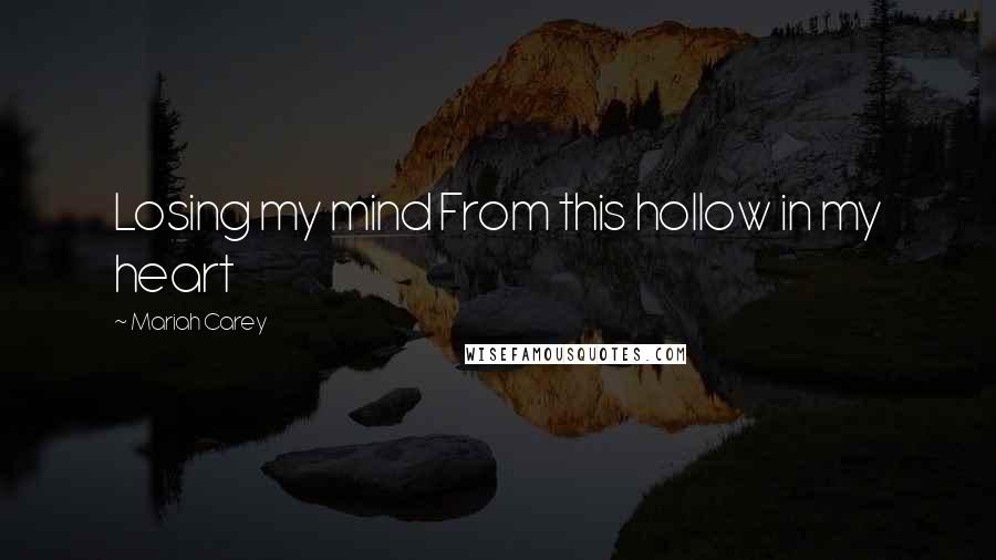 Mariah Carey Quotes: Losing my mind From this hollow in my heart