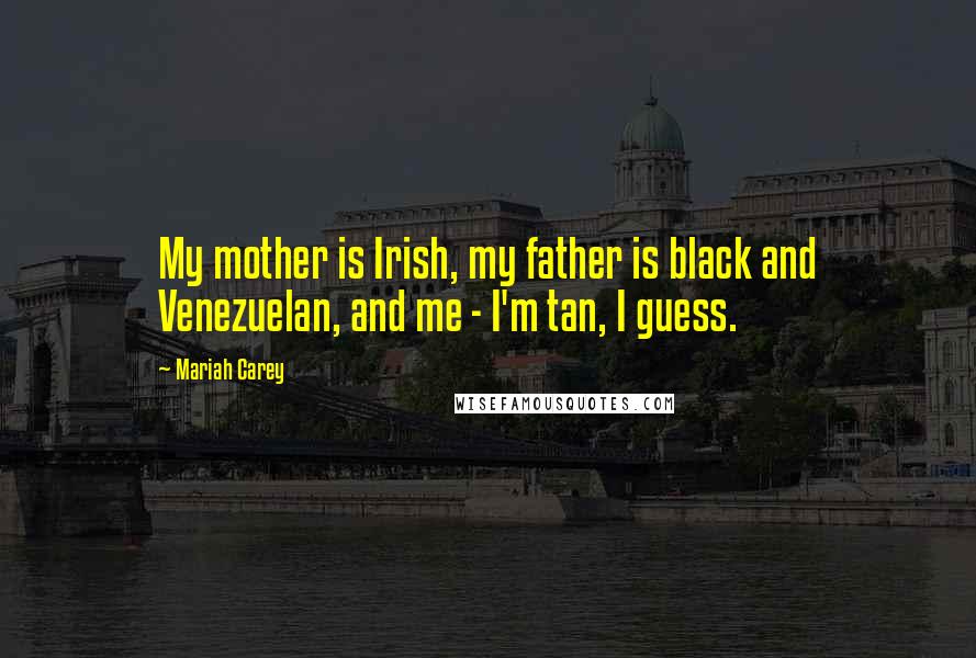 Mariah Carey Quotes: My mother is Irish, my father is black and Venezuelan, and me - I'm tan, I guess.