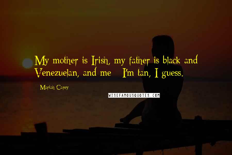 Mariah Carey Quotes: My mother is Irish, my father is black and Venezuelan, and me - I'm tan, I guess.