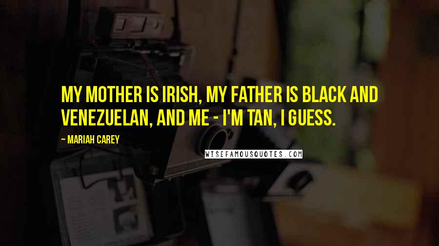 Mariah Carey Quotes: My mother is Irish, my father is black and Venezuelan, and me - I'm tan, I guess.