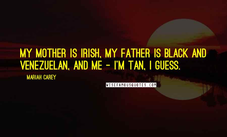 Mariah Carey Quotes: My mother is Irish, my father is black and Venezuelan, and me - I'm tan, I guess.