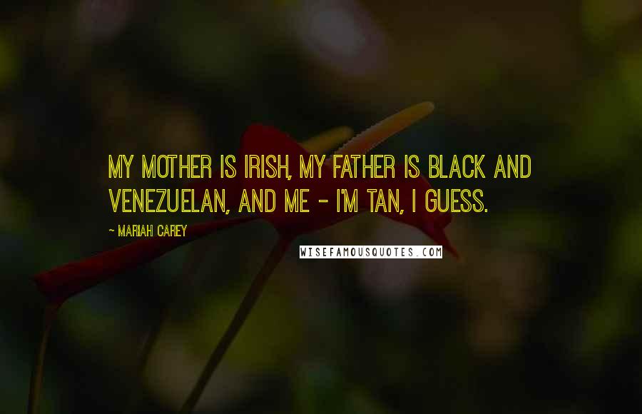 Mariah Carey Quotes: My mother is Irish, my father is black and Venezuelan, and me - I'm tan, I guess.
