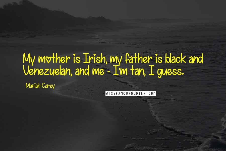 Mariah Carey Quotes: My mother is Irish, my father is black and Venezuelan, and me - I'm tan, I guess.
