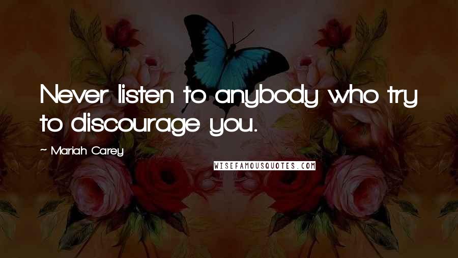 Mariah Carey Quotes: Never listen to anybody who try to discourage you.