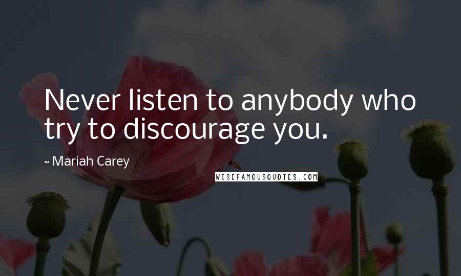 Mariah Carey Quotes: Never listen to anybody who try to discourage you.