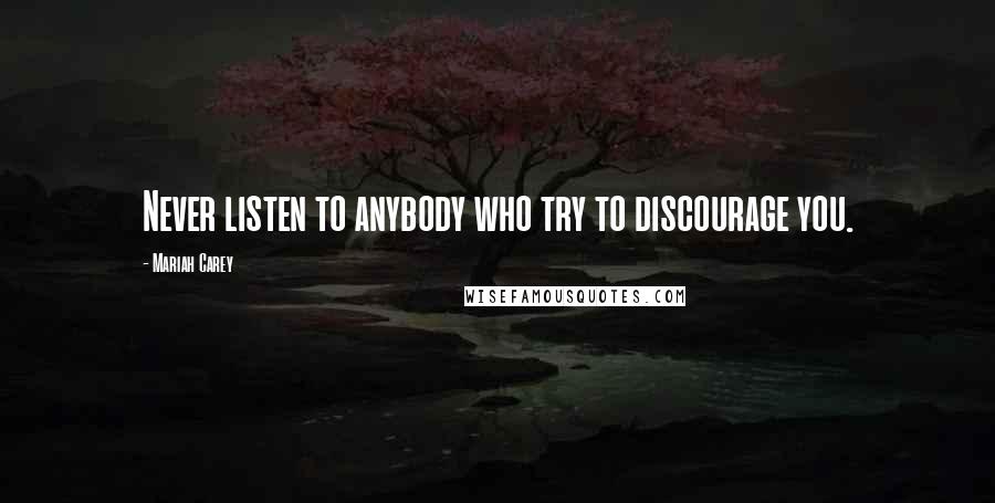 Mariah Carey Quotes: Never listen to anybody who try to discourage you.