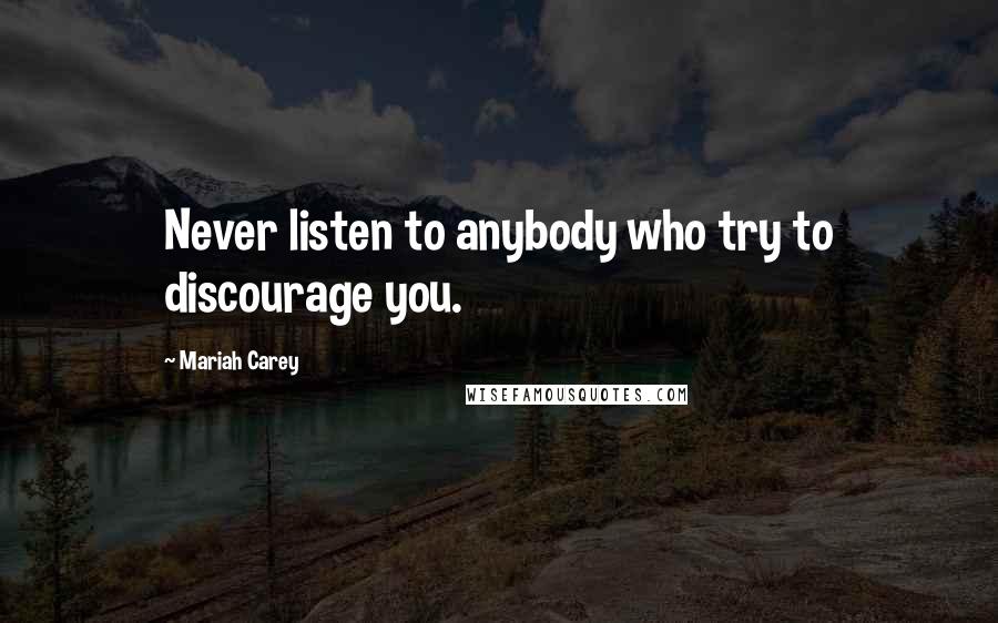 Mariah Carey Quotes: Never listen to anybody who try to discourage you.