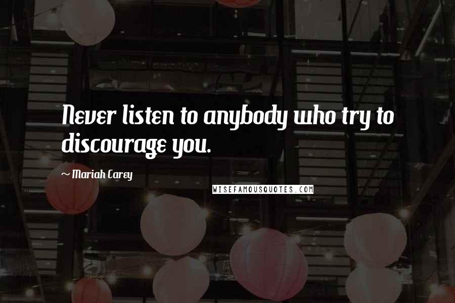 Mariah Carey Quotes: Never listen to anybody who try to discourage you.