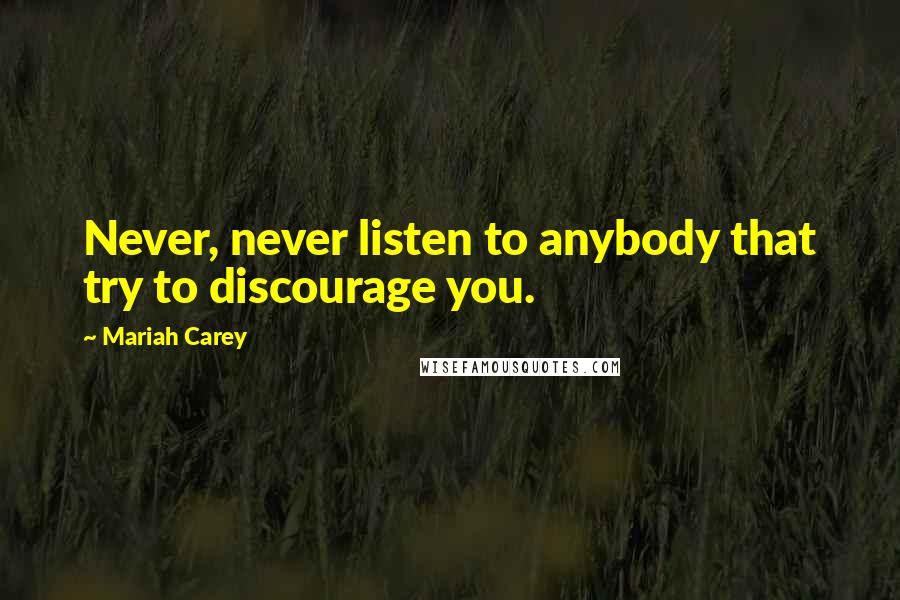 Mariah Carey Quotes: Never, never listen to anybody that try to discourage you.