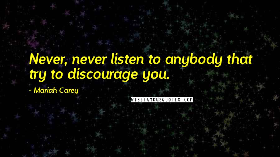 Mariah Carey Quotes: Never, never listen to anybody that try to discourage you.