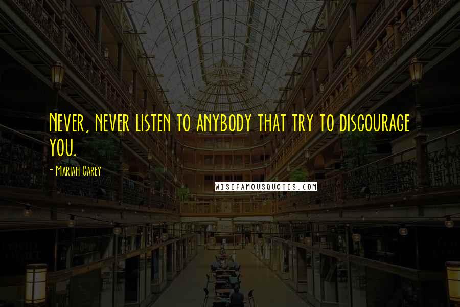 Mariah Carey Quotes: Never, never listen to anybody that try to discourage you.