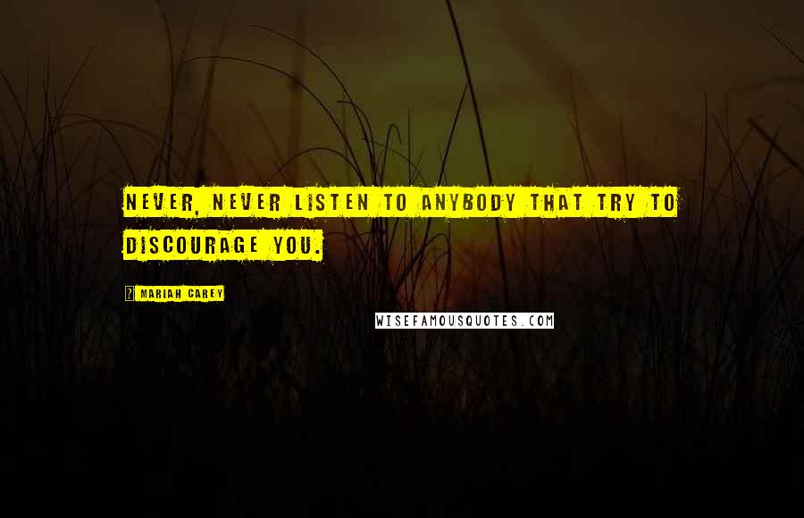 Mariah Carey Quotes: Never, never listen to anybody that try to discourage you.