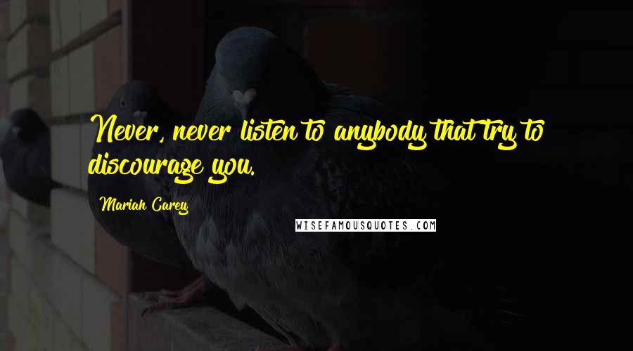 Mariah Carey Quotes: Never, never listen to anybody that try to discourage you.