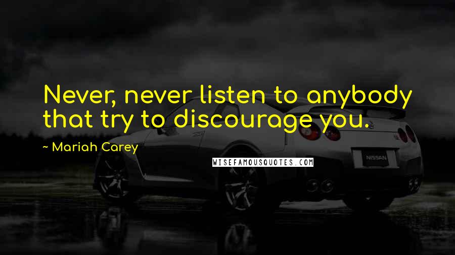 Mariah Carey Quotes: Never, never listen to anybody that try to discourage you.
