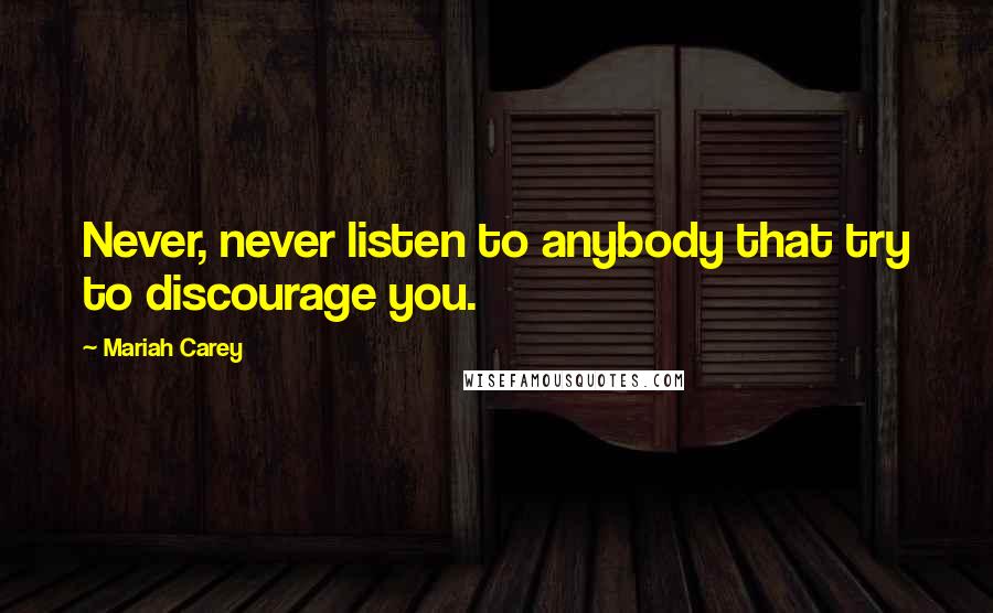Mariah Carey Quotes: Never, never listen to anybody that try to discourage you.
