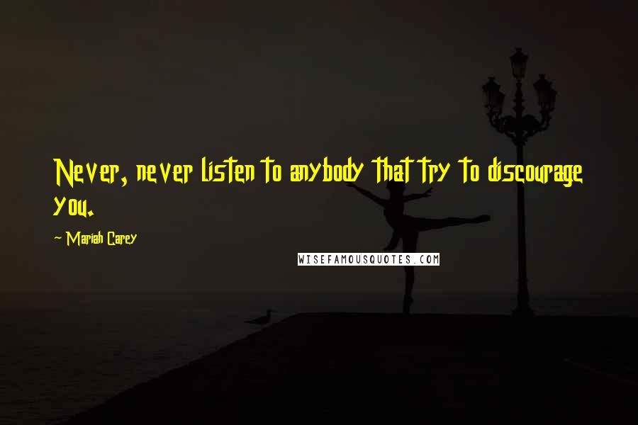 Mariah Carey Quotes: Never, never listen to anybody that try to discourage you.