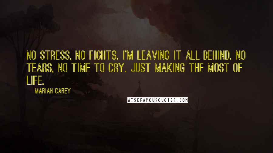 Mariah Carey Quotes: No stress, no fights. I'm leaving it all behind. No tears, no time to cry. Just making the most of life.