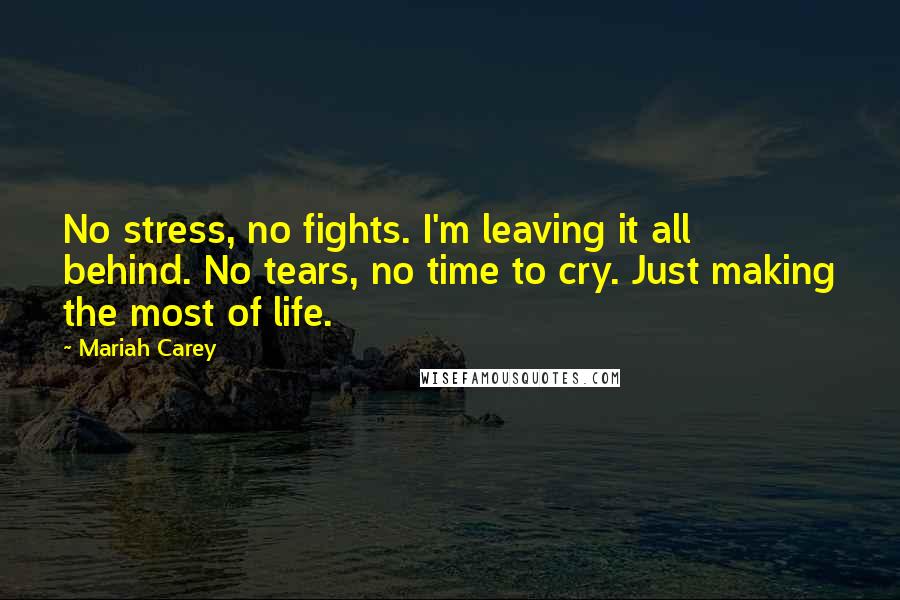 Mariah Carey Quotes: No stress, no fights. I'm leaving it all behind. No tears, no time to cry. Just making the most of life.