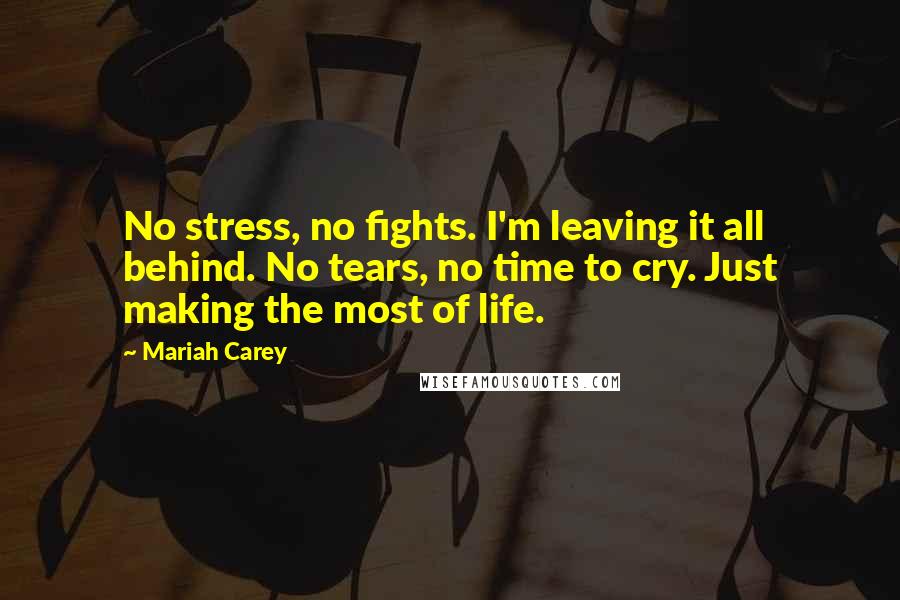 Mariah Carey Quotes: No stress, no fights. I'm leaving it all behind. No tears, no time to cry. Just making the most of life.