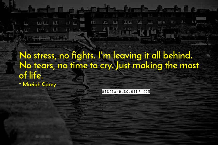 Mariah Carey Quotes: No stress, no fights. I'm leaving it all behind. No tears, no time to cry. Just making the most of life.