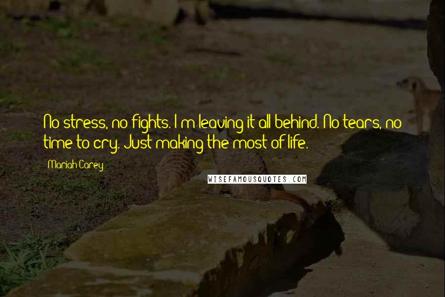 Mariah Carey Quotes: No stress, no fights. I'm leaving it all behind. No tears, no time to cry. Just making the most of life.