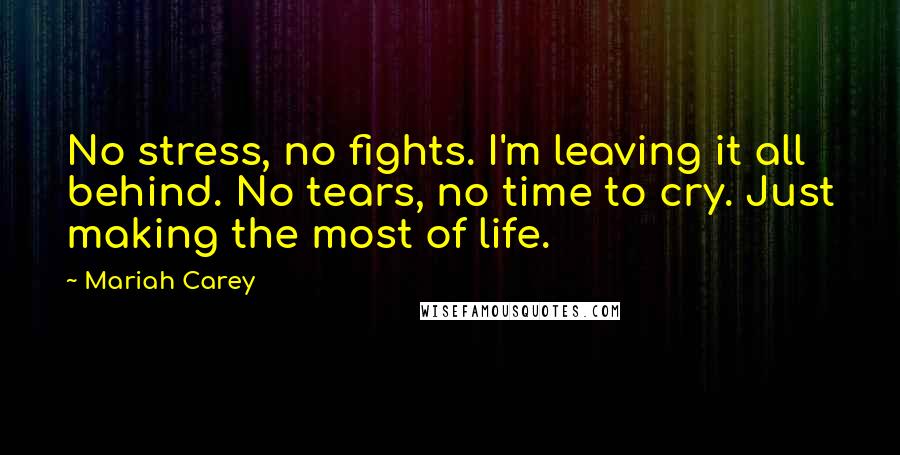 Mariah Carey Quotes: No stress, no fights. I'm leaving it all behind. No tears, no time to cry. Just making the most of life.