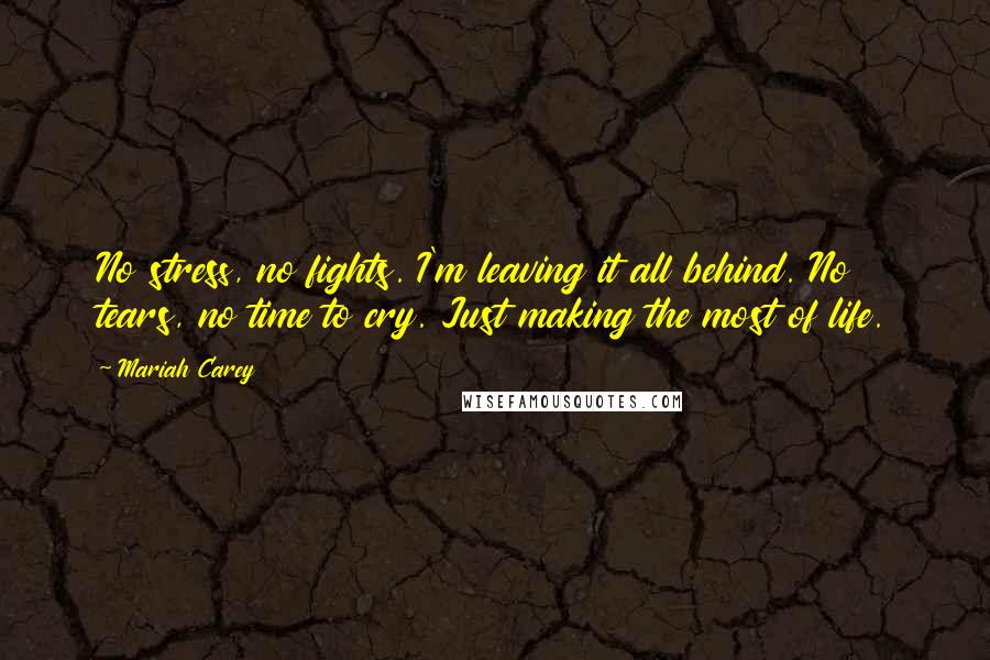 Mariah Carey Quotes: No stress, no fights. I'm leaving it all behind. No tears, no time to cry. Just making the most of life.