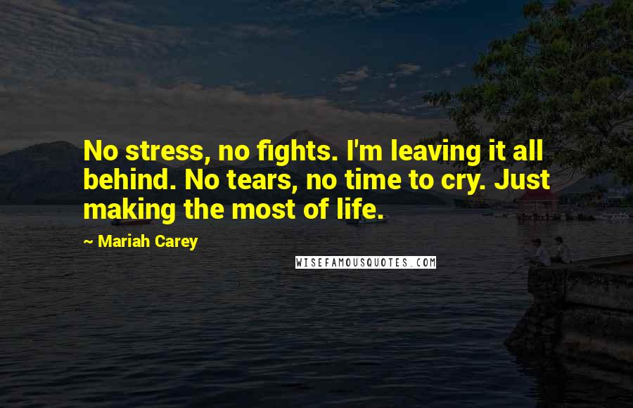 Mariah Carey Quotes: No stress, no fights. I'm leaving it all behind. No tears, no time to cry. Just making the most of life.