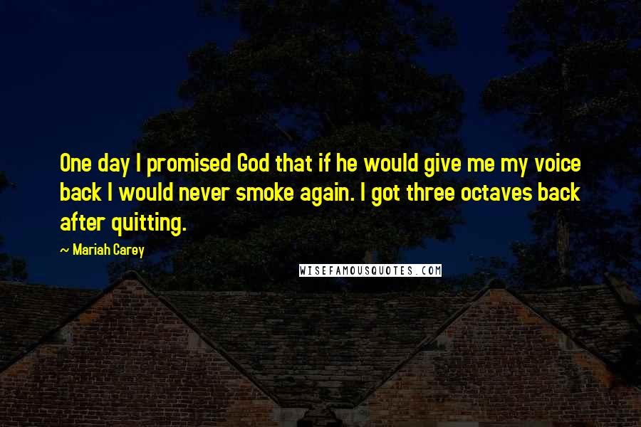 Mariah Carey Quotes: One day I promised God that if he would give me my voice back I would never smoke again. I got three octaves back after quitting.