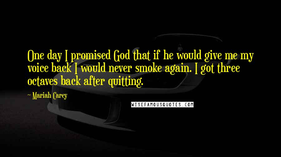 Mariah Carey Quotes: One day I promised God that if he would give me my voice back I would never smoke again. I got three octaves back after quitting.