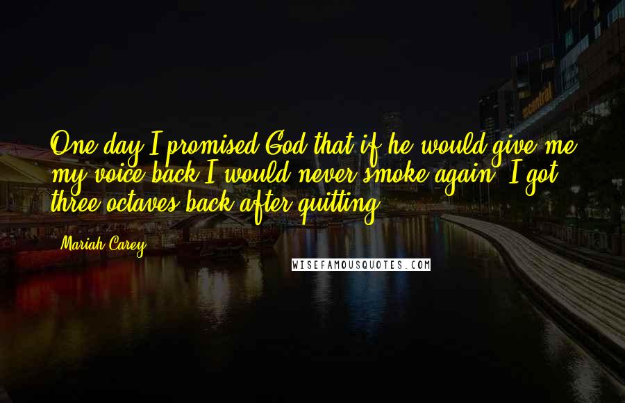 Mariah Carey Quotes: One day I promised God that if he would give me my voice back I would never smoke again. I got three octaves back after quitting.