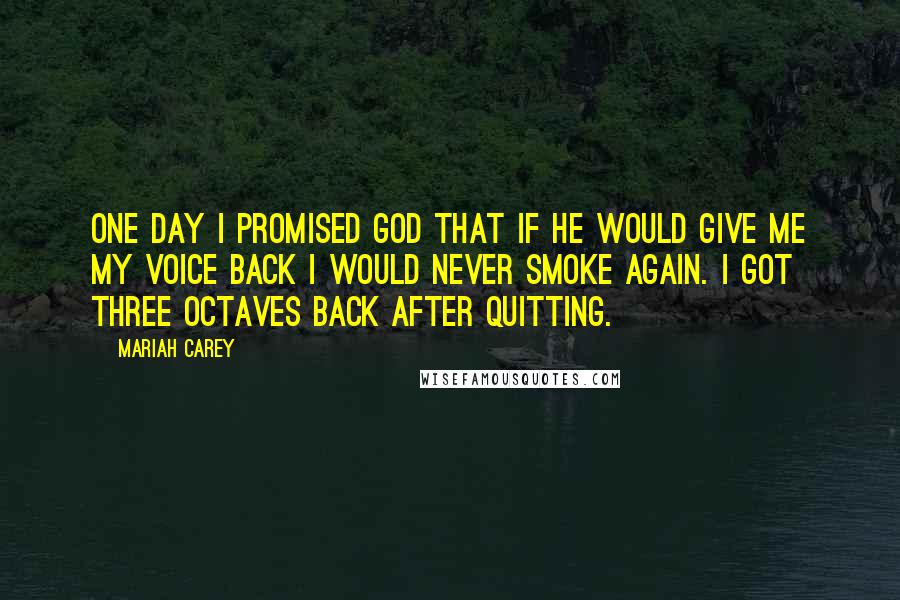 Mariah Carey Quotes: One day I promised God that if he would give me my voice back I would never smoke again. I got three octaves back after quitting.