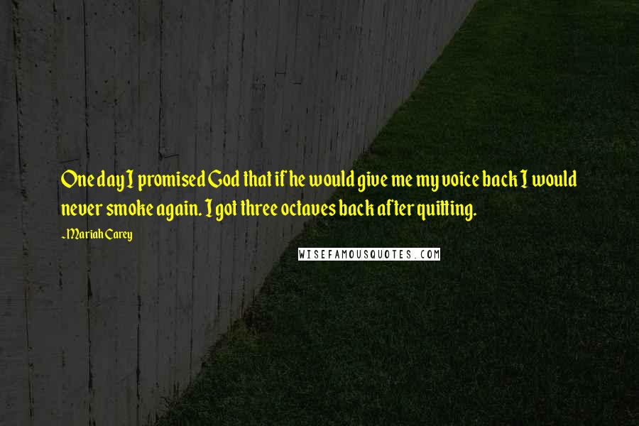 Mariah Carey Quotes: One day I promised God that if he would give me my voice back I would never smoke again. I got three octaves back after quitting.