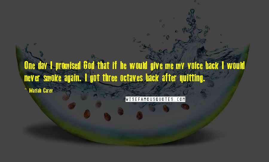 Mariah Carey Quotes: One day I promised God that if he would give me my voice back I would never smoke again. I got three octaves back after quitting.