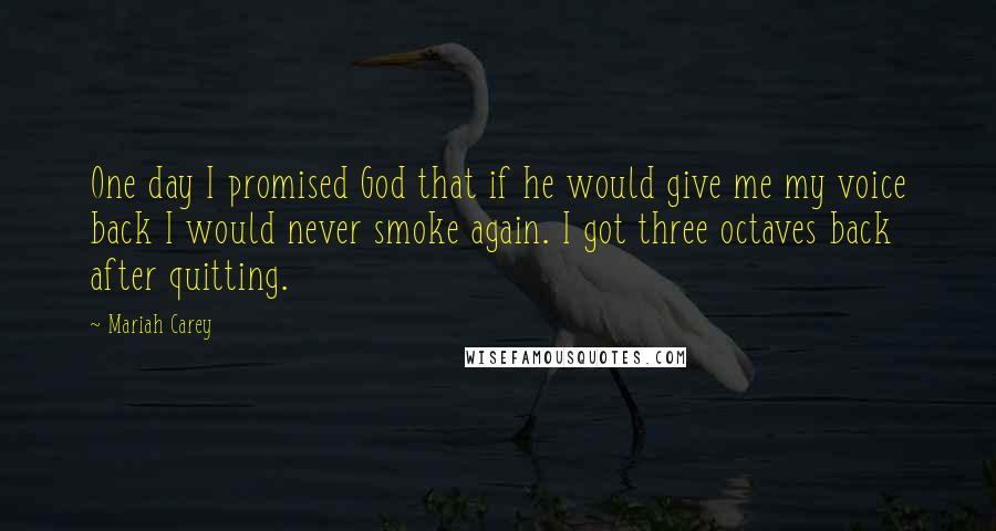 Mariah Carey Quotes: One day I promised God that if he would give me my voice back I would never smoke again. I got three octaves back after quitting.