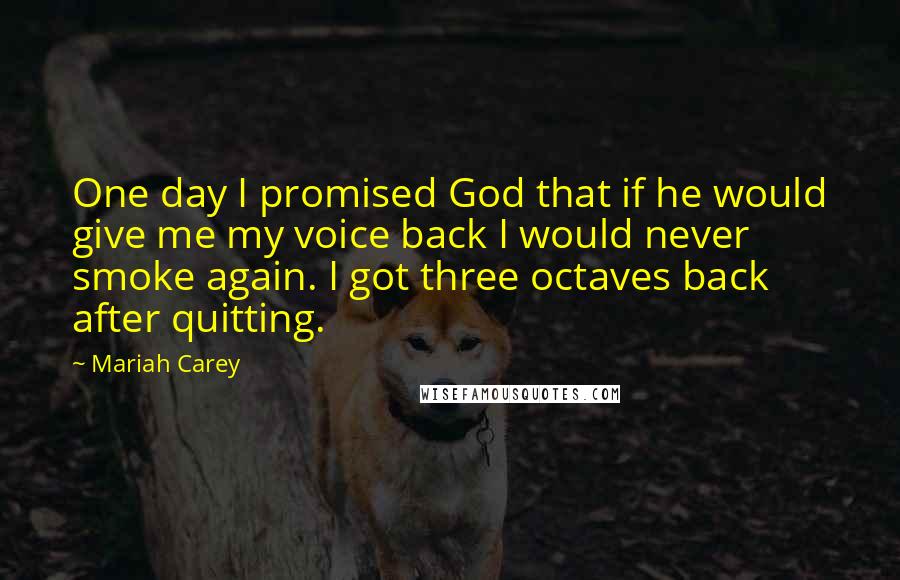 Mariah Carey Quotes: One day I promised God that if he would give me my voice back I would never smoke again. I got three octaves back after quitting.