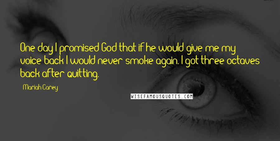 Mariah Carey Quotes: One day I promised God that if he would give me my voice back I would never smoke again. I got three octaves back after quitting.