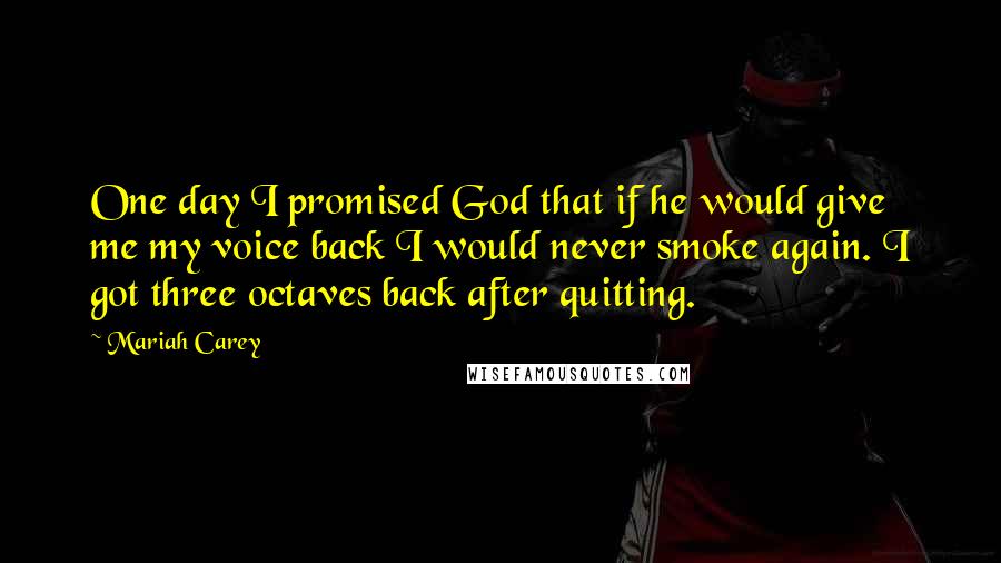 Mariah Carey Quotes: One day I promised God that if he would give me my voice back I would never smoke again. I got three octaves back after quitting.